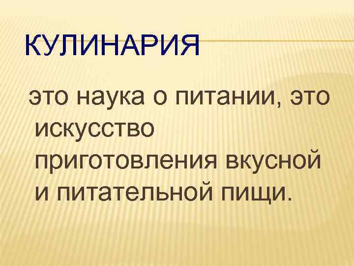 КУЛИНАРИЯ это наука о питании, это искусство приготовления вкусной и питательной пищи. 