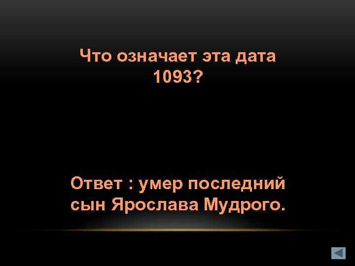 Что означает эта дата  1093? Ответ : умер последний сын Ярослава Мудрого. 