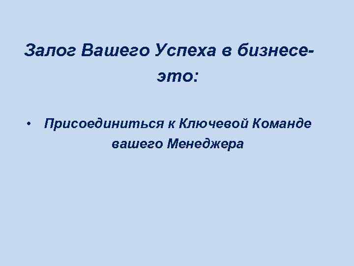 Залог Вашего Успеха в бизнесе-   это:  • Присоединиться к Ключевой Команде