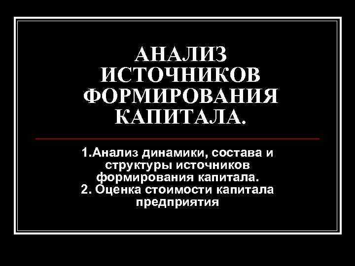 АНАЛИЗ ИСТОЧНИКОВ ФОРМИРОВАНИЯ КАПИТАЛА. 1. Анализ динамики, состава и структуры источников АНАЛИЗ ИСТОЧНИКОВ ФОРМИРОВАНИЯ КАПИТАЛА. 1. Анализ динамики, состава и структуры источников