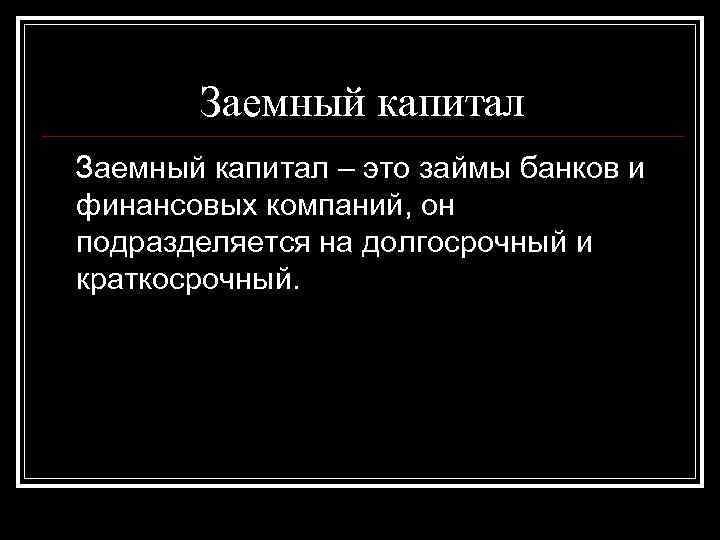 Заемный капитал – это займы банков и финансовых компаний, он подразделяется на Заемный капитал – это займы банков и финансовых компаний, он подразделяется на