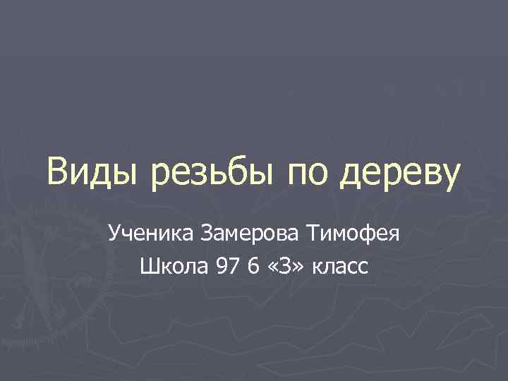 Виды резьбы по дереву  Ученика Замерова Тимофея  Школа 97 6 «З» класс