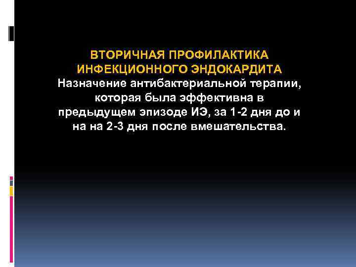 ВТОРИЧНАЯ ПРОФИЛАКТИКА ИНФЕКЦИОННОГО ЭНДОКАРДИТА Назначение антибактериальной терапии, которая была эффективна в ВТОРИЧНАЯ ПРОФИЛАКТИКА ИНФЕКЦИОННОГО ЭНДОКАРДИТА Назначение антибактериальной терапии, которая была эффективна в