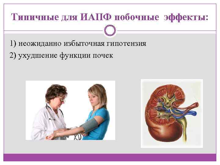 Типичные для ИАПФ побочные эффекты:  1) неожиданно избыточная гипотензия 2) ухудшение функции почек