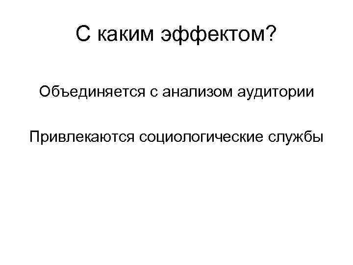 С каким эффектом? Объединяется с анализом аудитории Привлекаются социологические службы С каким эффектом? Объединяется с анализом аудитории Привлекаются социологические службы