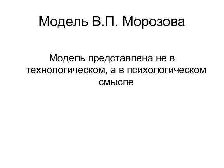 Модель В. П. Морозова Модель представлена не в технологическом, а в психологическом Модель В. П. Морозова Модель представлена не в технологическом, а в психологическом