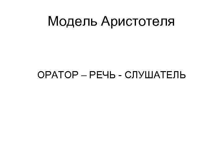 Модель Аристотеля ОРАТОР – РЕЧЬ - СЛУШАТЕЛЬ Модель Аристотеля ОРАТОР – РЕЧЬ - СЛУШАТЕЛЬ