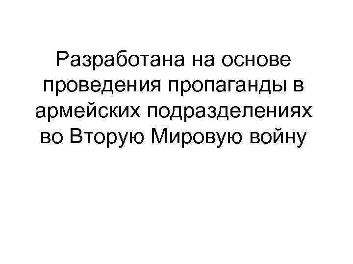 Разработана на основе проведения пропаганды в армейских подразделениях во Вторую Мировую войну Разработана на основе проведения пропаганды в армейских подразделениях во Вторую Мировую войну
