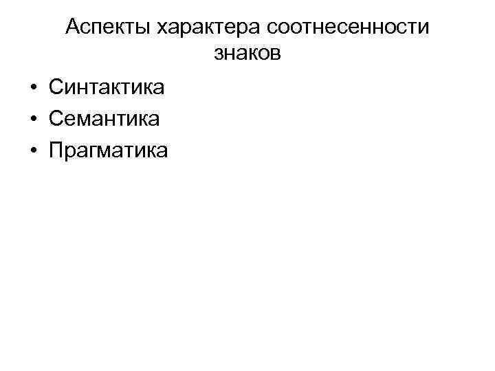 Аспекты характера соотнесенности знаков • Синтактика • Семантика • Прагматика Аспекты характера соотнесенности знаков • Синтактика • Семантика • Прагматика