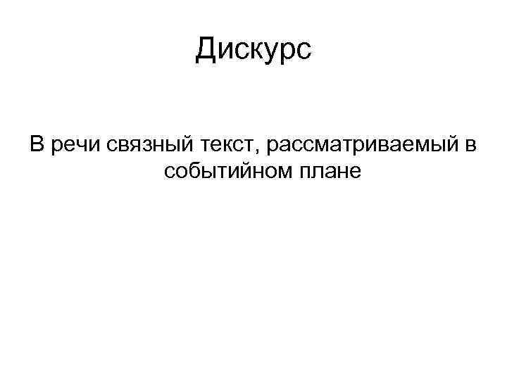 Дискурс В речи связный текст, рассматриваемый в событийном плане Дискурс В речи связный текст, рассматриваемый в событийном плане