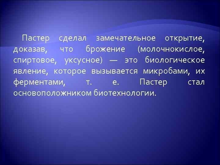  Пастер сделал замечательное открытие, доказав, что брожение (молочнокислое, спиртовое, уксусное) — это биологическое