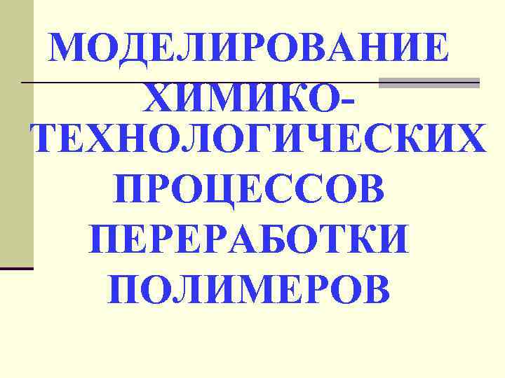 МОДЕЛИРОВАНИЕ ХИМИКОТЕХНОЛОГИЧЕСКИХ ПРОЦЕССОВ ПЕРЕРАБОТКИ ПОЛИМЕРОВ 