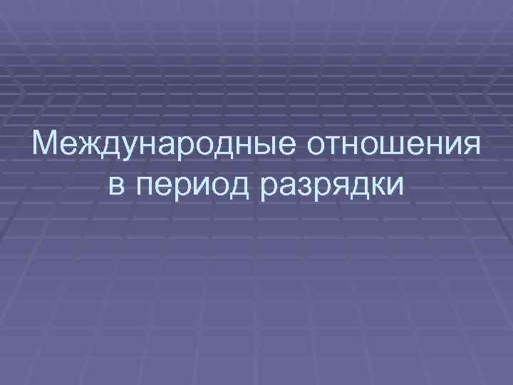 Международные отношения в период разрядки Международные отношения в период разрядки