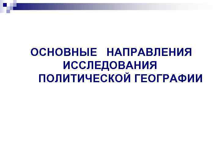  ОСНОВНЫЕ  НАПРАВЛЕНИЯ  ИССЛЕДОВАНИЯ  ПОЛИТИЧЕСКОЙ ГЕОГРАФИИ 