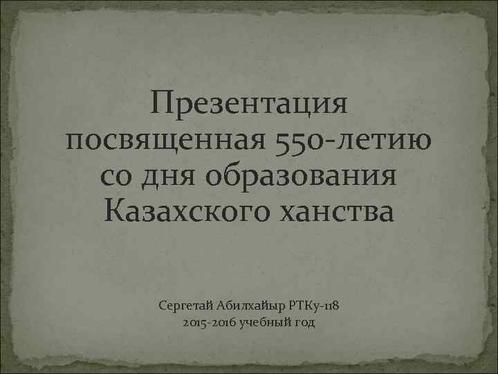 Презентация посвященная 550 -летию со дня образования Казахского ханства Сергетай Презентация посвященная 550 -летию со дня образования Казахского ханства Сергетай