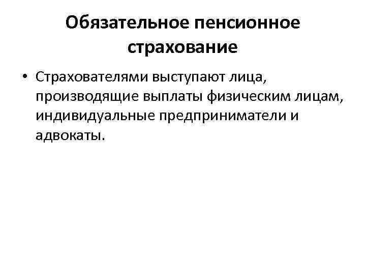  Обязательное пенсионное  страхование • Страхователями выступают лица, производящие выплаты физическим лицам, индивидуальные
