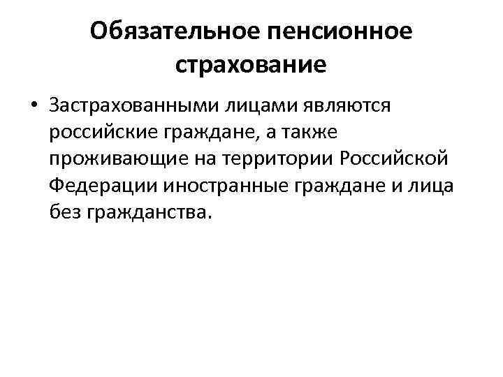  Обязательное пенсионное  страхование • Застрахованными лицами являются  российские граждане, а также