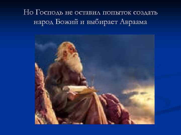 Но Господь не оставил попыток создать народ Божий и выбирает Авраама 
