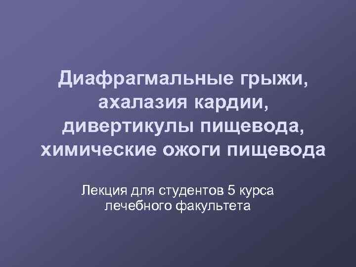 Диафрагмальные грыжи, ахалазия кардии, дивертикулы пищевода, химические ожоги пищевода Лекция для студентов 5 курса