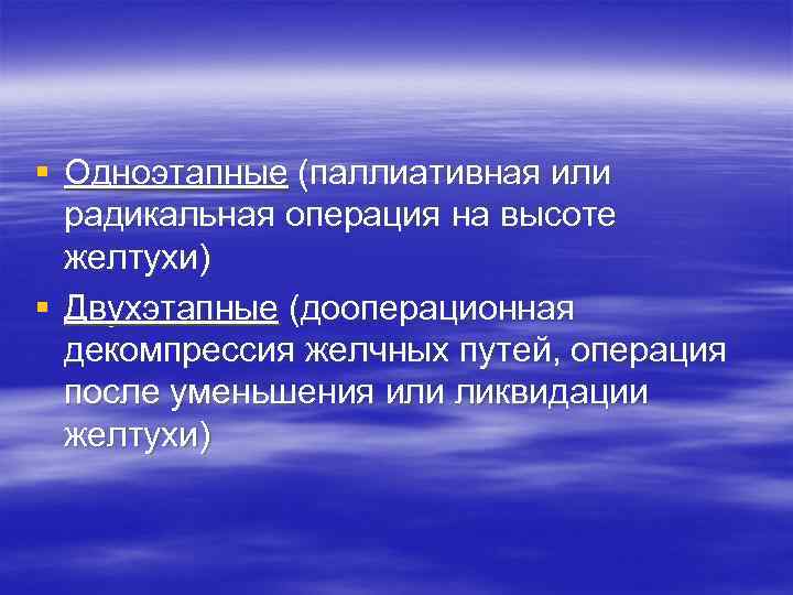 § Одноэтапные (паллиативная или  радикальная операция на высоте  желтухи) § Двухэтапные (дооперационная