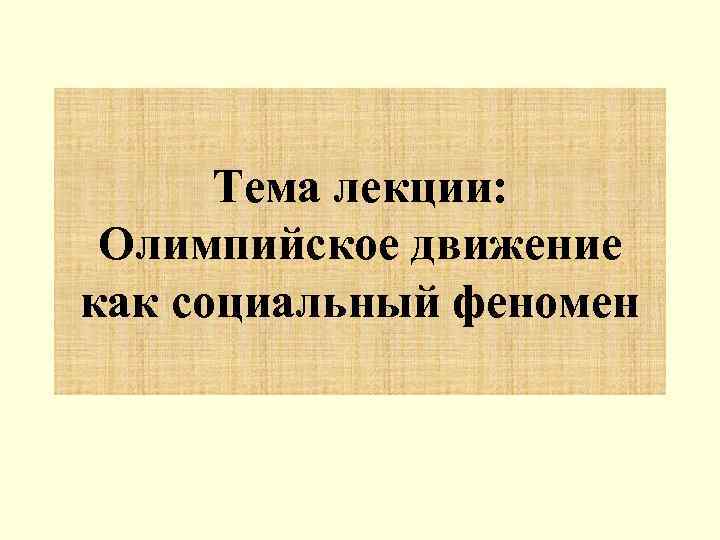  Тема лекции:  Олимпийское движение как социальный феномен 