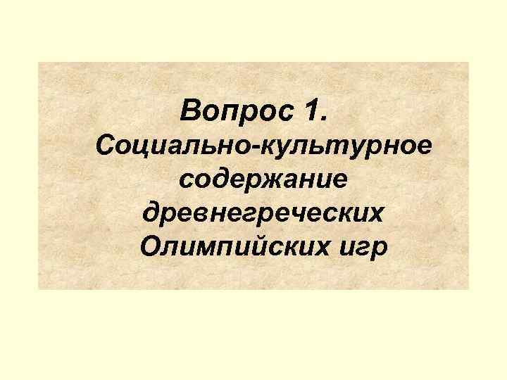  Вопрос 1. Социально-культурное содержание  древнегреческих  Олимпийских игр 