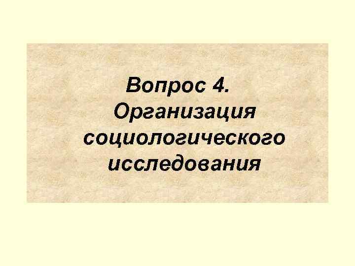  Вопрос 4.  Организация социологического  исследования 