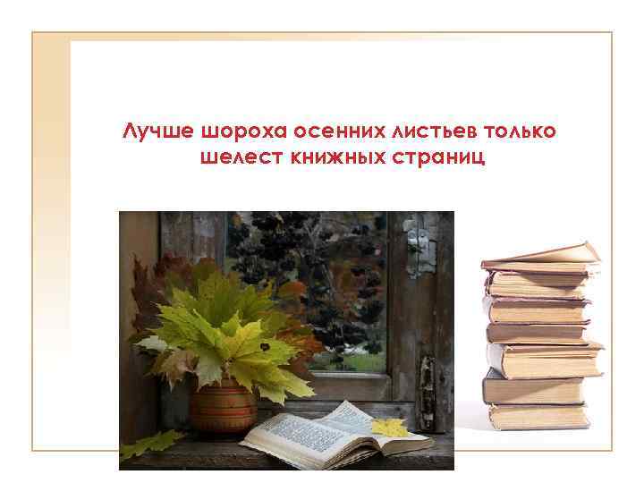 Лучше шороха осенних листьев только шелест книжных страниц 