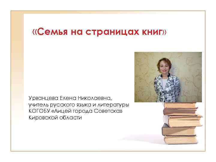  «Семья на страницах книг» Урванцева Елена Николаевна, учитель русского языка и литературы КОГОБУ