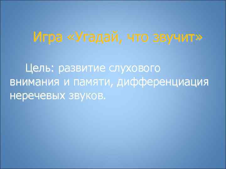   Игра «Угадай, что звучит» Цель: развитие слухового внимания и памяти, дифференциация неречевых