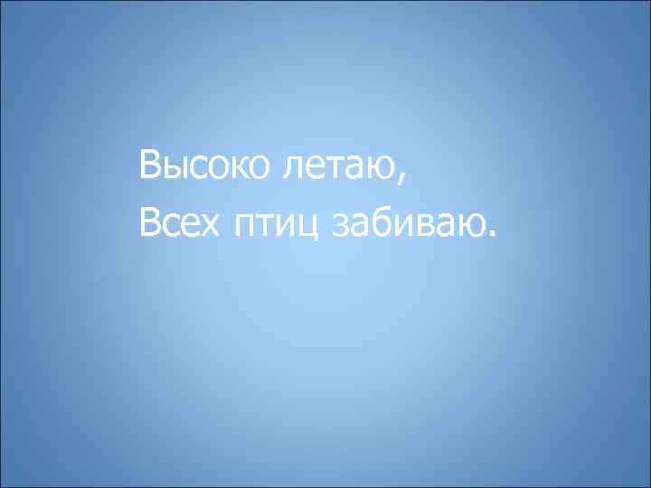 Высоко летаю, Всех птиц забиваю. 