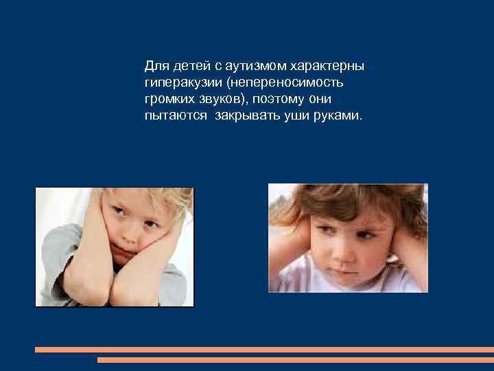 Для детей с аутизмом характерны гиперакузии (непереносимость громких звуков), поэтому они пытаются закрывать уши