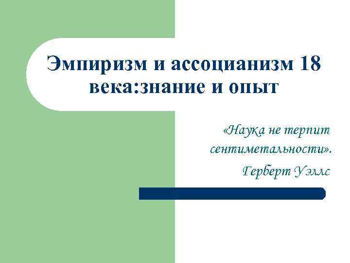 Эмпиризм и ассоцианизм 18 века: знание и опыт «Наука не терпит сентиметальности» . Герберт