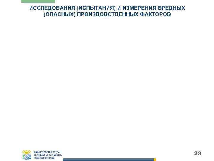 ИССЛЕДОВАНИЯ (ИСПЫТАНИЯ) И ИЗМЕРЕНИЯ ВРЕДНЫХ (ОПАСНЫХ) ПРОИЗВОДСТВЕННЫХ ФАКТОРОВ     23 