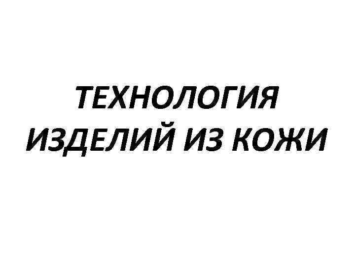  ТЕХНОЛОГИЯ ИЗДЕЛИЙ ИЗ КОЖИ 
