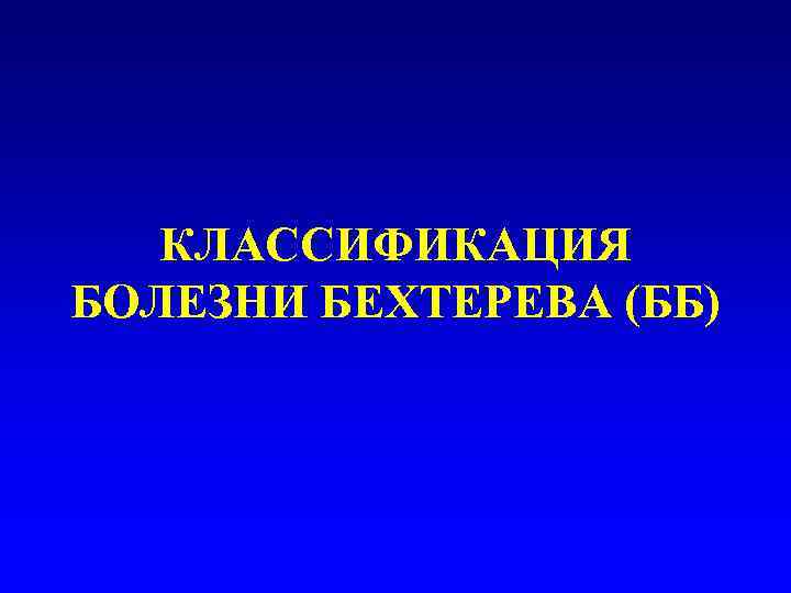   КЛАССИФИКАЦИЯ БОЛЕЗНИ БЕХТЕРЕВА (ББ) 