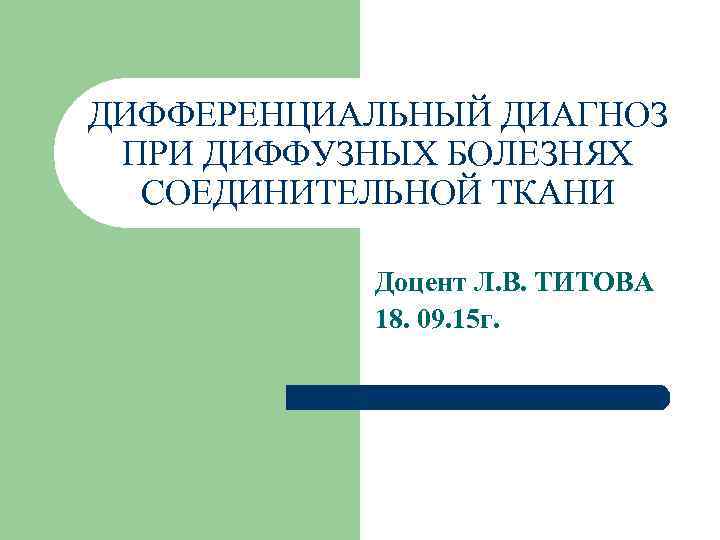 ДИФФЕРЕНЦИАЛЬНЫЙ ДИАГНОЗ ПРИ ДИФФУЗНЫХ БОЛЕЗНЯХ СОЕДИНИТЕЛЬНОЙ ТКАНИ Доцент Л. В. ТИТОВА 18. 09. 15