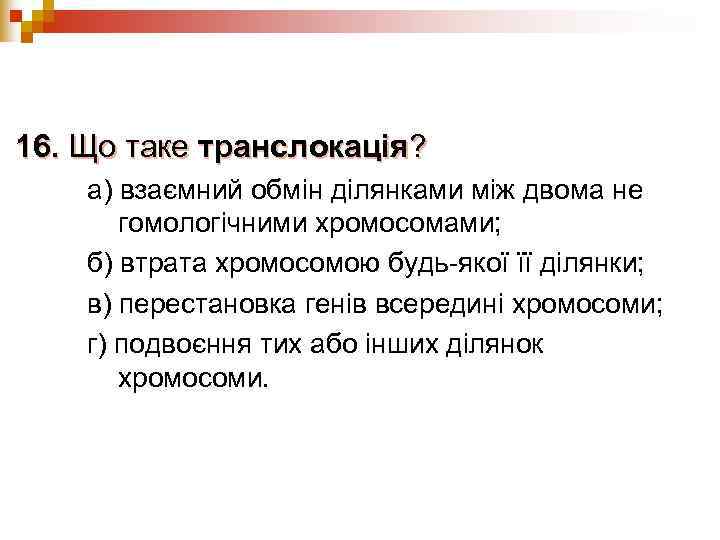 16. Що таке транслокація? а) взаємний обмін ділянками між двома не  гомологічними хромосомами;