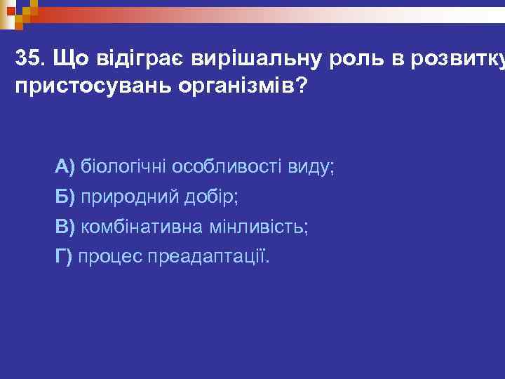 35. Що відіграє вирішальну роль в розвитку пристосувань організмів?  А) біологічні особливості виду;