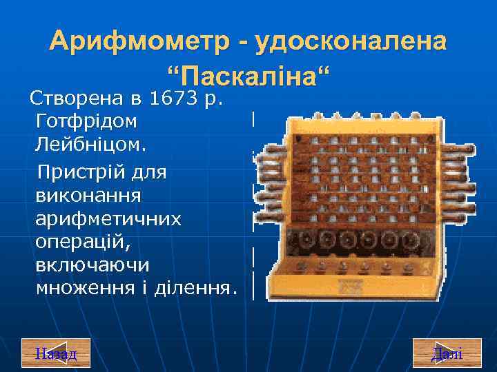Арифмометр - удосконалена “Паскаліна“ Створена в 1673 р. Готфрідом Лейбніцом. Пристрій для виконання арифметичних