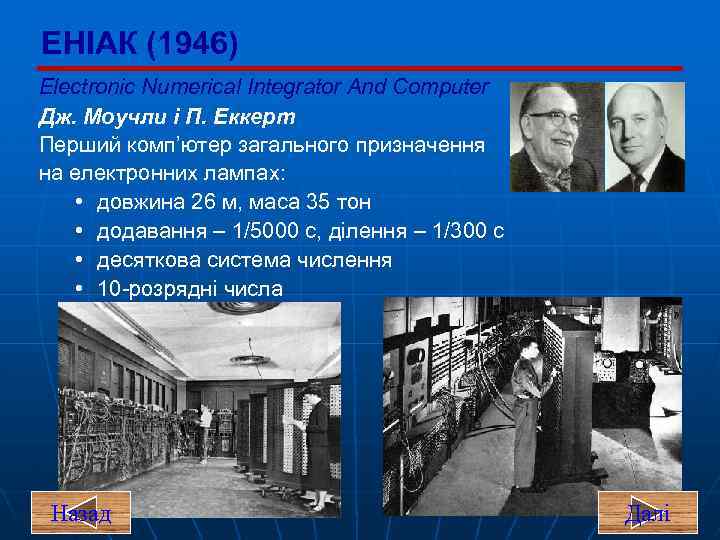 ЕНІАК (1946) Electronic Numerical Integrator And Computer Дж. Моучли і П. Еккерт Перший комп’ютер