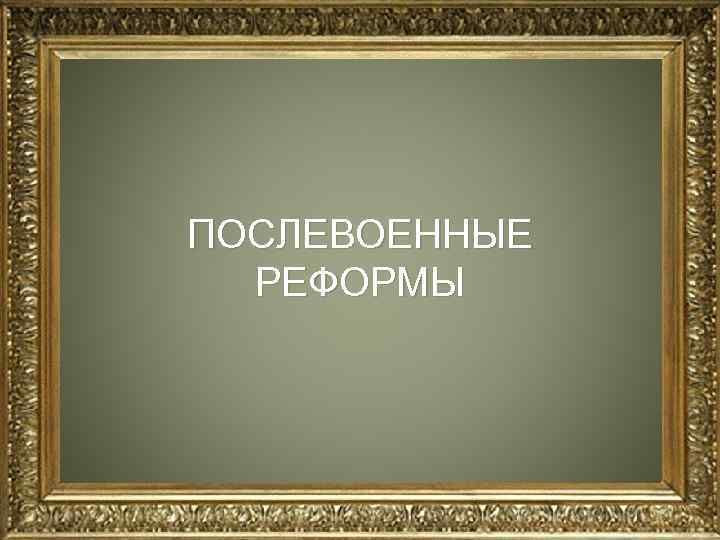 ПОСЛЕВОЕННЫЕ  РЕФОРМЫ 