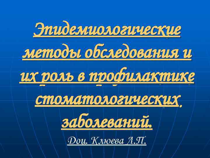 Эпидемиологические методы обследования и их роль в профилактике стоматологических заболеваний. Доц. Клюева Л. П.