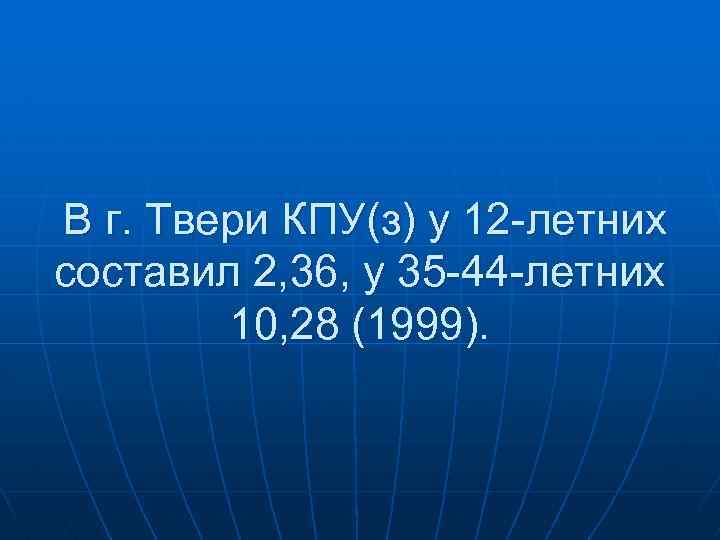 В г. Твери КПУ(з) у 12 -летних составил 2, 36, у 35 -44 -летних