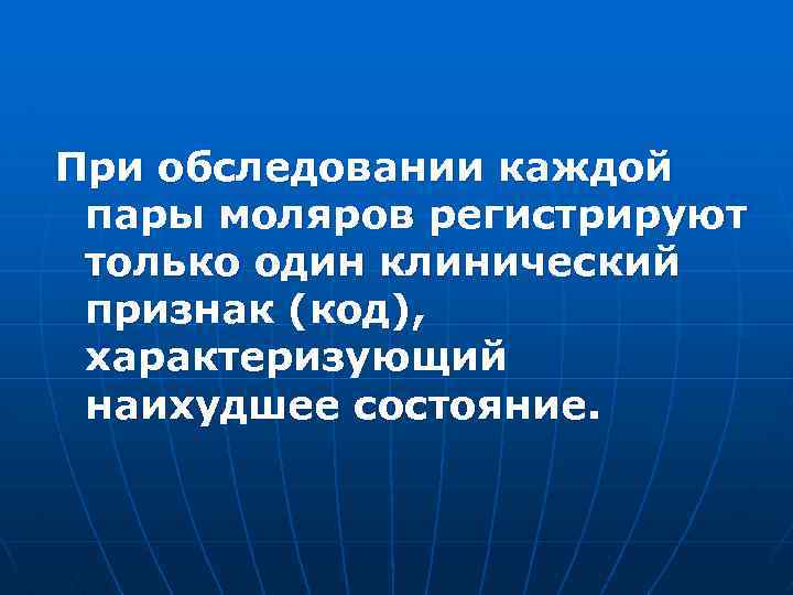 При обследовании каждой пары моляров регистрируют только один клинический признак (код), характеризующий наихудшее состояние.
