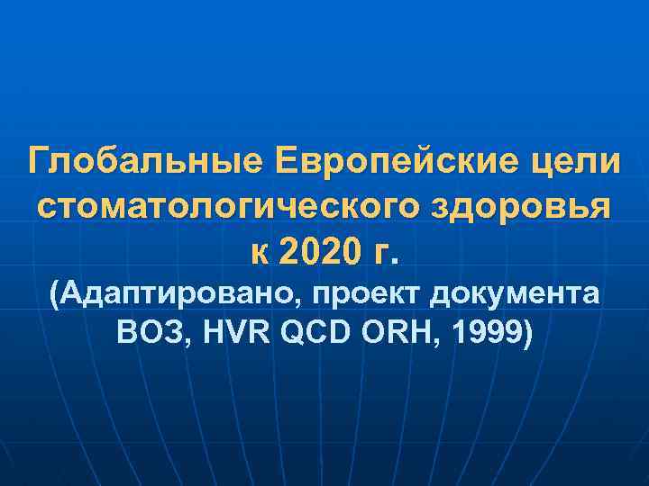 Глобальные Европейские цели стоматологического здоровья к 2020 г. (Адаптировано, проект документа ВОЗ, HVR QCD