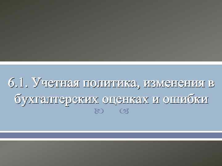 6. 1. Учетная политика, изменения в бухгалтерских оценках и ошибки    