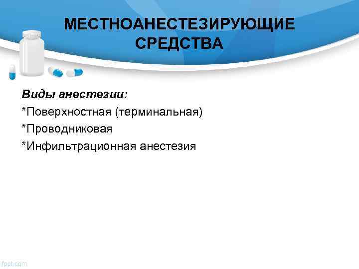  МЕСТНОАНЕСТЕЗИРУЮЩИЕ   СРЕДСТВА  Виды анестезии: *Поверхностная (терминальная) *Проводниковая *Инфильтрационная анестезия 