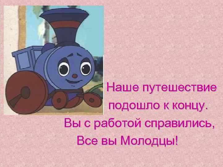   Наше путешествие  подошло к концу. Вы с работой справились,  Все