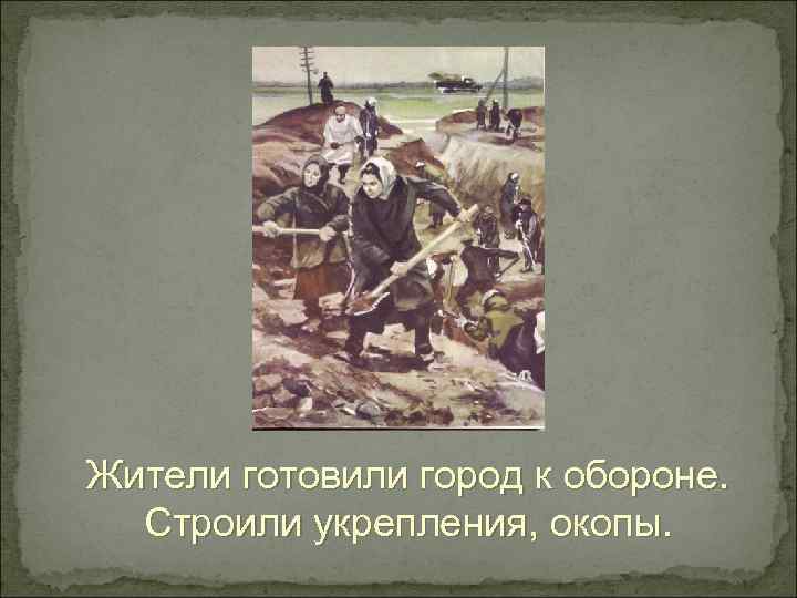 Жители готовили город к обороне.  Строили укрепления, окопы. 